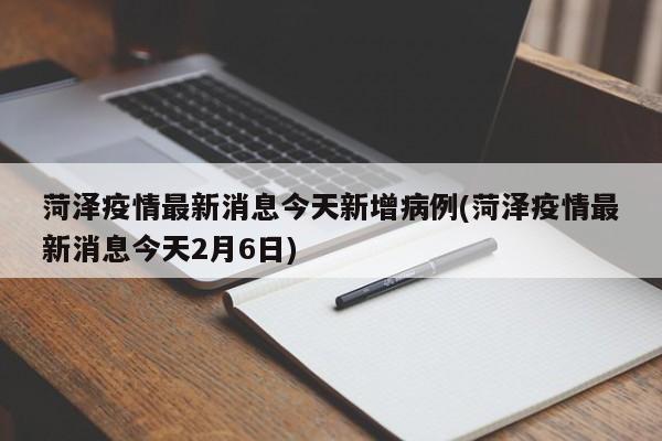 菏泽疫情最新消息今天新增病例(菏泽疫情最新消息今天2月6日)