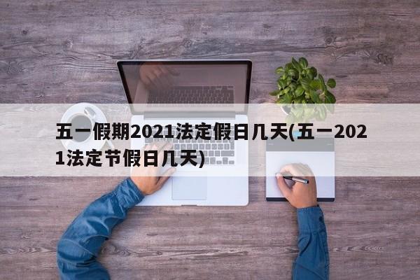 五一假期2021法定假日几天(五一2021法定节假日几天)