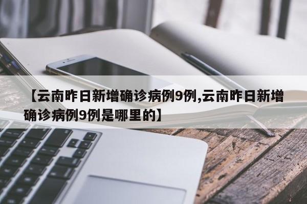 【云南昨日新增确诊病例9例,云南昨日新增确诊病例9例是哪里的】