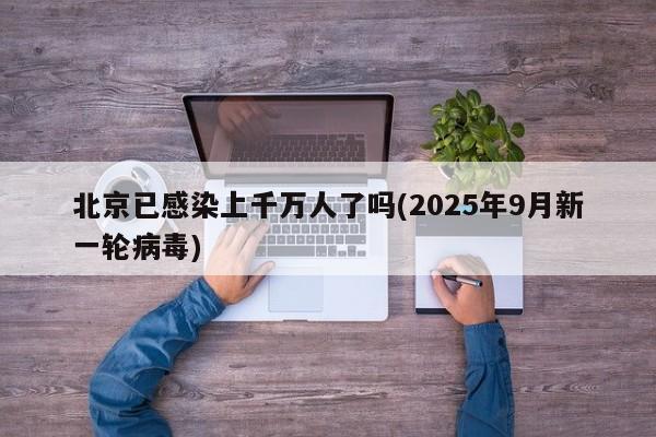 北京已感染上千万人了吗(2025年9月新一轮病毒)
