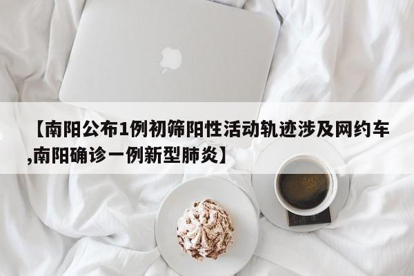 【南阳公布1例初筛阳性活动轨迹涉及网约车,南阳确诊一例新型肺炎】