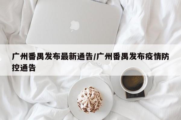 广州番禺发布最新通告/广州番禺发布疫情防控通告