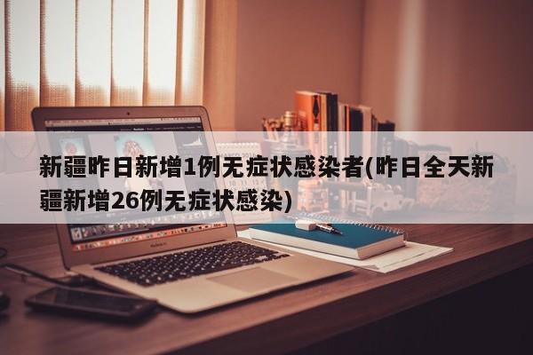 新疆昨日新增1例无症状感染者(昨日全天新疆新增26例无症状感染)