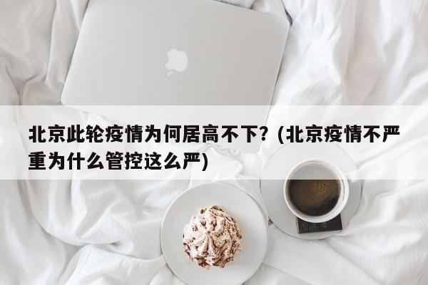 北京此轮疫情为何居高不下？(北京疫情不严重为什么管控这么严)