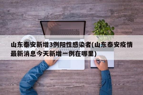 山东泰安新增3例阳性感染者(山东泰安疫情最新消息今天新增一例在哪里)