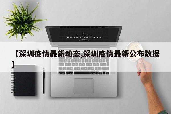 【深圳疫情最新动态,深圳疫情最新公布数据】