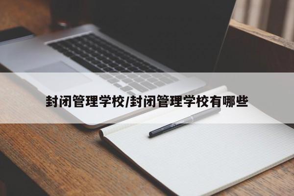 封闭管理学校/封闭管理学校有哪些