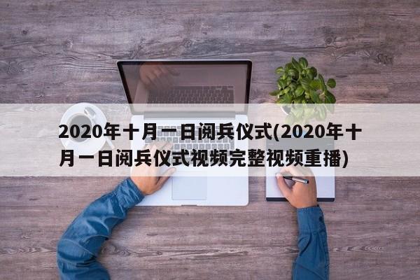 2020年十月一日阅兵仪式(2020年十月一日阅兵仪式视频完整视频重播)