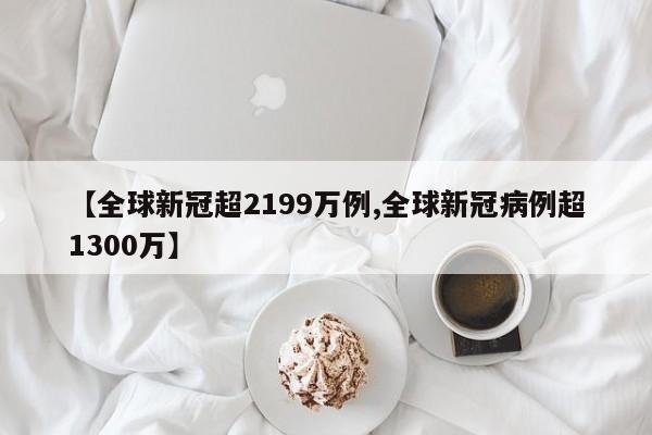 【全球新冠超2199万例,全球新冠病例超1300万】