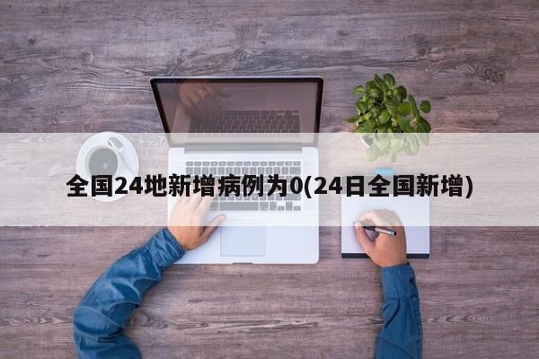 全国24地新增病例为0(24日全国新增)