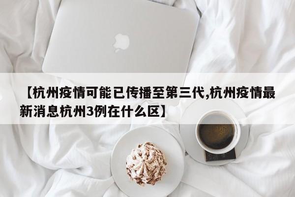 【杭州疫情可能已传播至第三代,杭州疫情最新消息杭州3例在什么区】