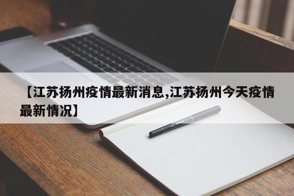 【江苏扬州疫情最新消息,江苏扬州今天疫情最新情况】
