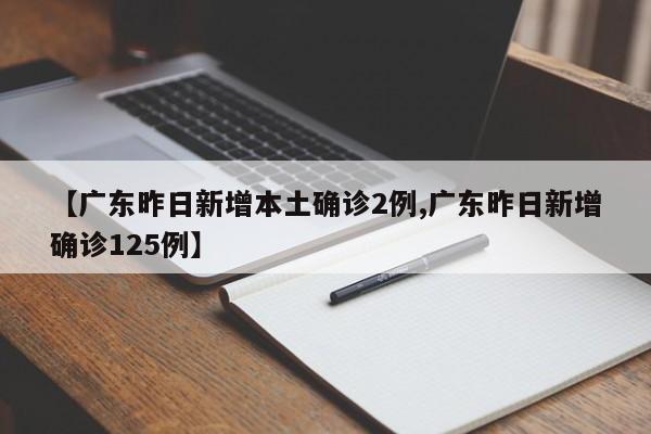 【广东昨日新增本土确诊2例,广东昨日新增确诊125例】