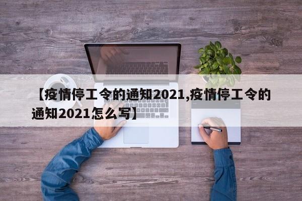 【疫情停工令的通知2021,疫情停工令的通知2021怎么写】