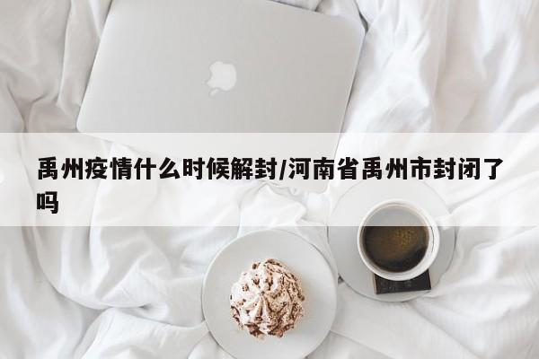 禹州疫情什么时候解封/河南省禹州市封闭了吗
