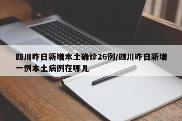 四川昨日新增本土确诊26例/四川昨日新增一例本土病例在哪儿