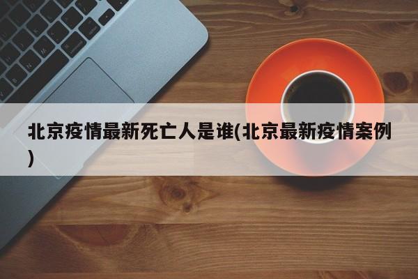 北京疫情最新死亡人是谁(北京最新疫情案例)
