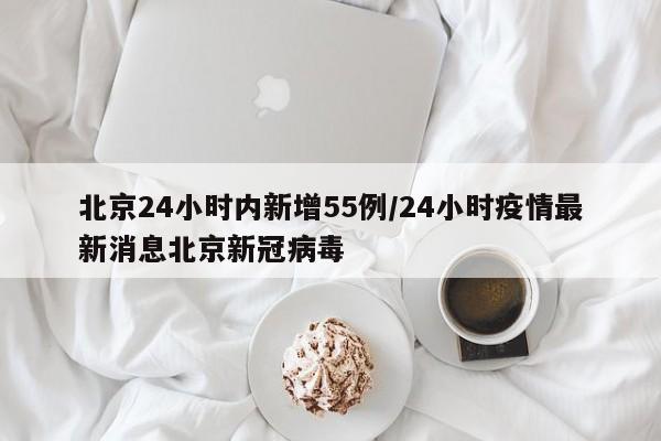 北京24小时内新增55例/24小时疫情最新消息北京新冠病毒