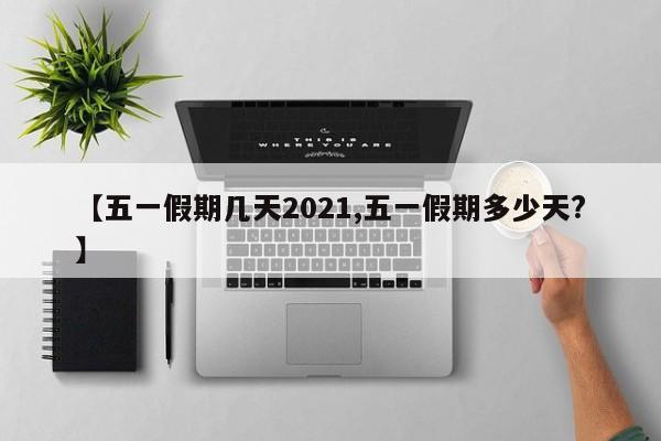 【五一假期几天2021,五一假期多少天?】