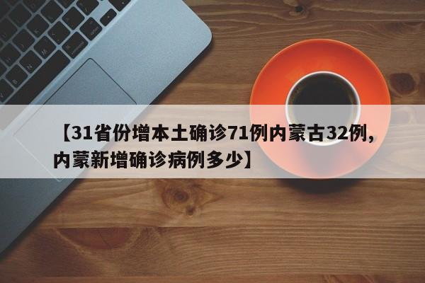 【31省份增本土确诊71例内蒙古32例,内蒙新增确诊病例多少】