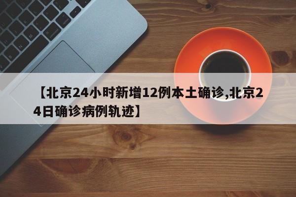 【北京24小时新增12例本土确诊,北京24日确诊病例轨迹】