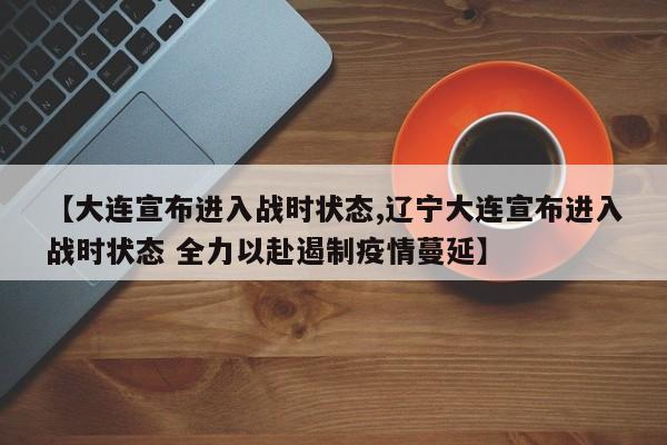 【大连宣布进入战时状态,辽宁大连宣布进入战时状态 全力以赴遏制疫情蔓延】