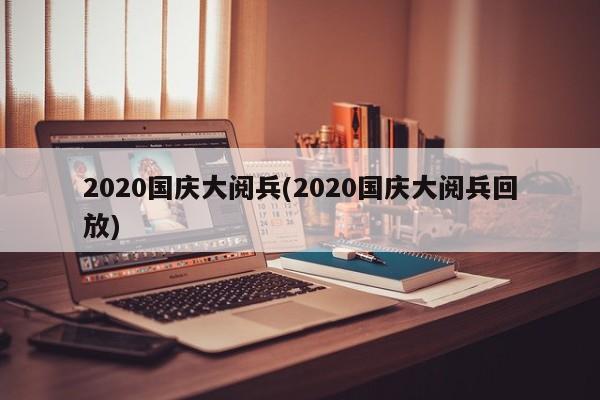 2020国庆大阅兵(2020国庆大阅兵回放)
