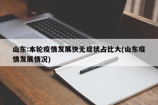 山东:本轮疫情发展快无症状占比大(山东疫情发展情况)