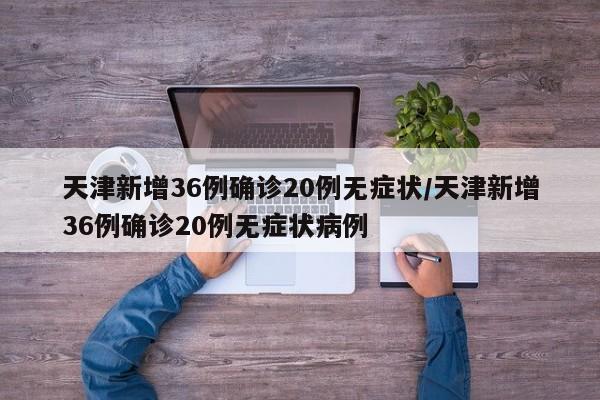 天津新增36例确诊20例无症状/天津新增36例确诊20例无症状病例