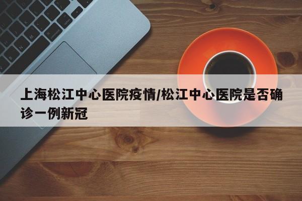 上海松江中心医院疫情/松江中心医院是否确诊一例新冠