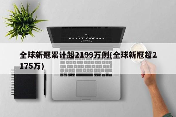 全球新冠累计超2199万例(全球新冠超2175万)