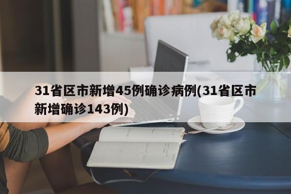 31省区市新增45例确诊病例(31省区市新增确诊143例)