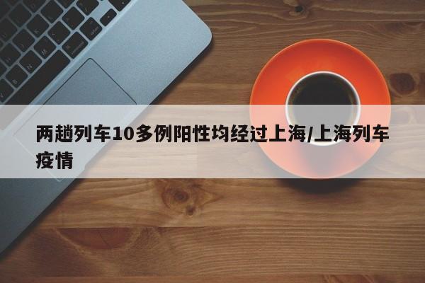 两趟列车10多例阳性均经过上海/上海列车疫情
