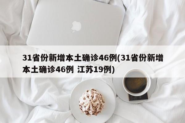 31省份新增本土确诊46例(31省份新增本土确诊46例 江苏19例)