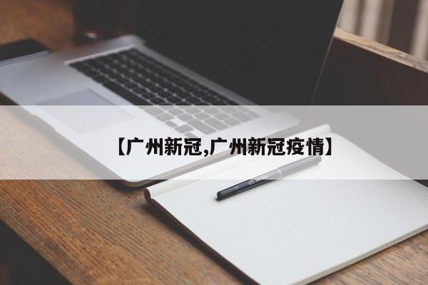 【广州新冠,广州新冠疫情】