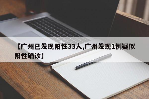 【广州已发现阳性33人,广州发现1例疑似阳性确诊】
