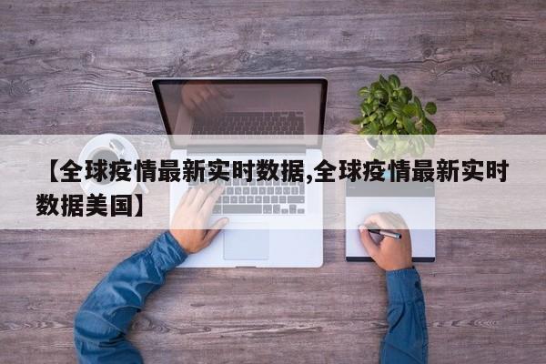 【全球疫情最新实时数据,全球疫情最新实时数据美国】
