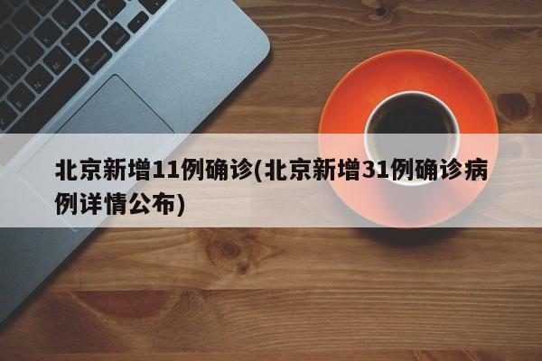北京新增11例确诊(北京新增31例确诊病例详情公布)