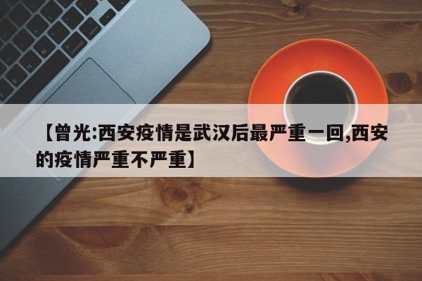 【曾光:西安疫情是武汉后最严重一回,西安的疫情严重不严重】