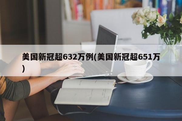 美国新冠超632万例(美国新冠超651万)