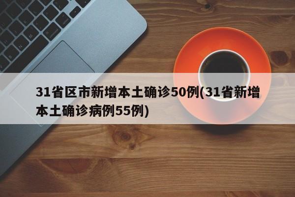 31省区市新增本土确诊50例(31省新增本土确诊病例55例)
