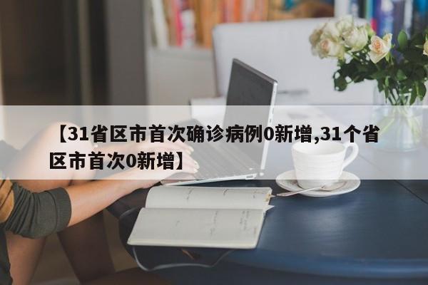 【31省区市首次确诊病例0新增,31个省区市首次0新增】