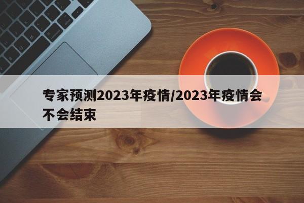 专家预测2023年疫情/2023年疫情会不会结束