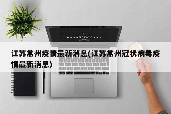 江苏常州疫情最新消息(江苏常州冠状病毒疫情最新消息)