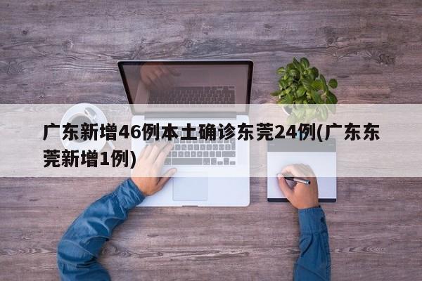 广东新增46例本土确诊东莞24例(广东东莞新增1例)