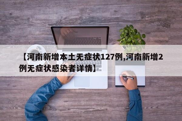 【河南新增本土无症状127例,河南新增2例无症状感染者详情】