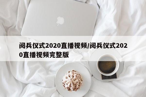 阅兵仪式2020直播视频/阅兵仪式2020直播视频完整版
