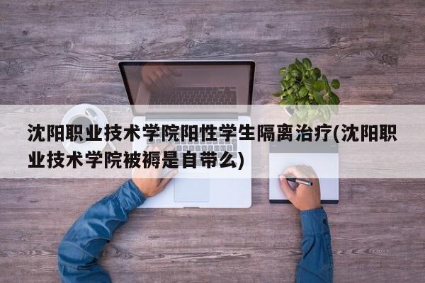 沈阳职业技术学院阳性学生隔离治疗(沈阳职业技术学院被褥是自带么)