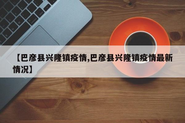 【巴彦县兴隆镇疫情,巴彦县兴隆镇疫情最新情况】