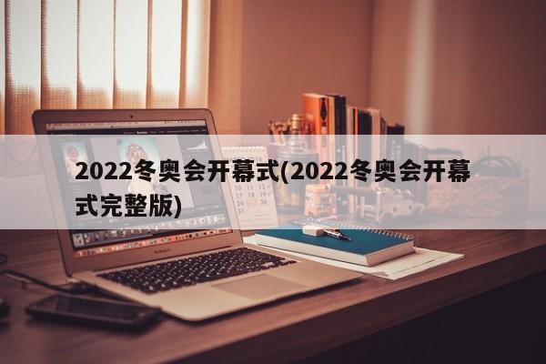 2022冬奥会开幕式(2022冬奥会开幕式完整版)